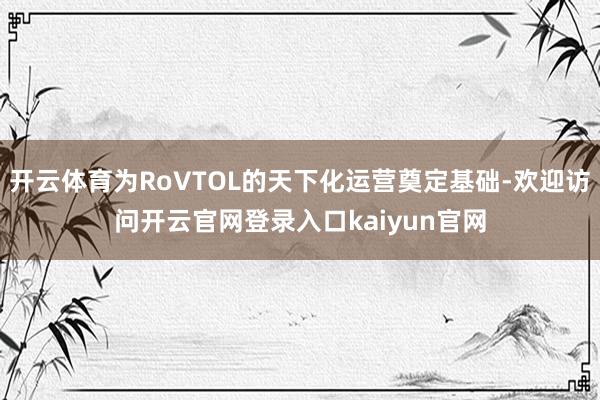 开云体育为RoVTOL的天下化运营奠定基础-欢迎访问开云官网登录入口kaiyun官网
