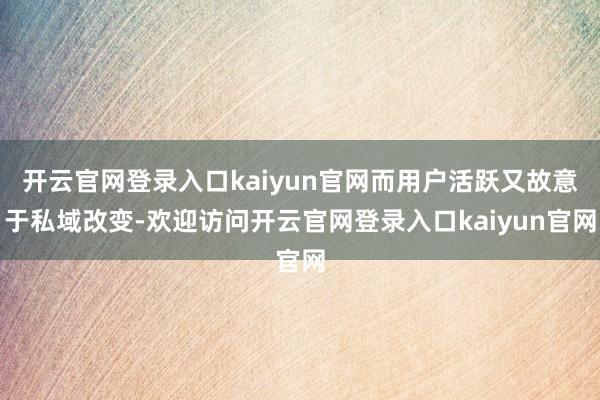 开云官网登录入口kaiyun官网而用户活跃又故意于私域改变-欢迎访问开云官网登录入口kaiyun官网