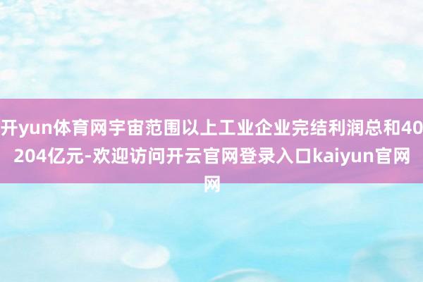 开yun体育网宇宙范围以上工业企业完结利润总和40204亿元-欢迎访问开云官网登录入口kaiyun官网