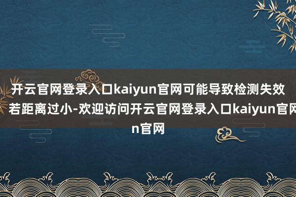 开云官网登录入口kaiyun官网可能导致检测失效；若距离过小-欢迎访问开云官网登录入口kaiyun官网