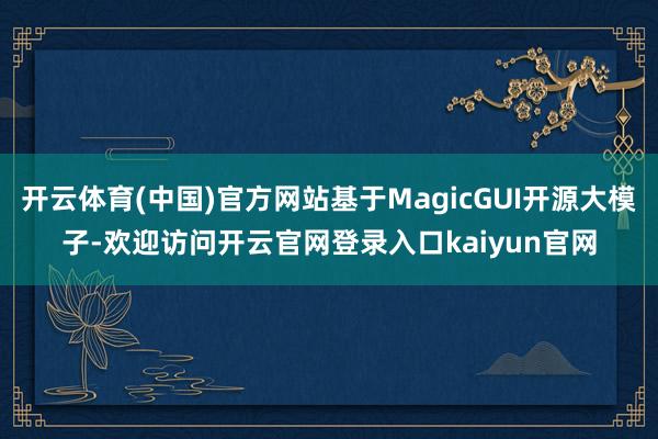 开云体育(中国)官方网站基于MagicGUI开源大模子-欢迎访问开云官网登录入口kaiyun官网