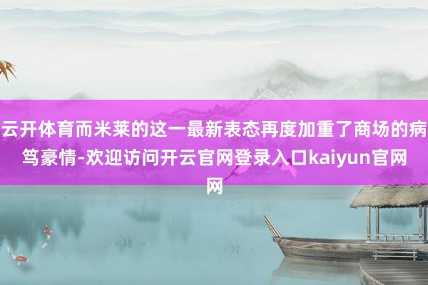 云开体育而米莱的这一最新表态再度加重了商场的病笃豪情-欢迎访问开云官网登录入口kaiyun官网