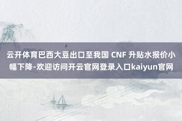 云开体育巴西大豆出口至我国 CNF 升贴水报价小幅下降-欢迎访问开云官网登录入口kaiyun官网