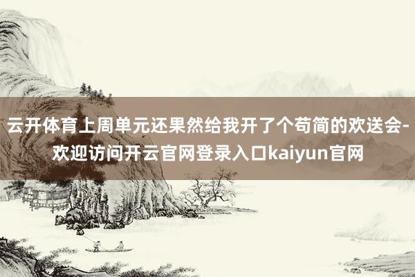 云开体育上周单元还果然给我开了个苟简的欢送会-欢迎访问开云官网登录入口kaiyun官网