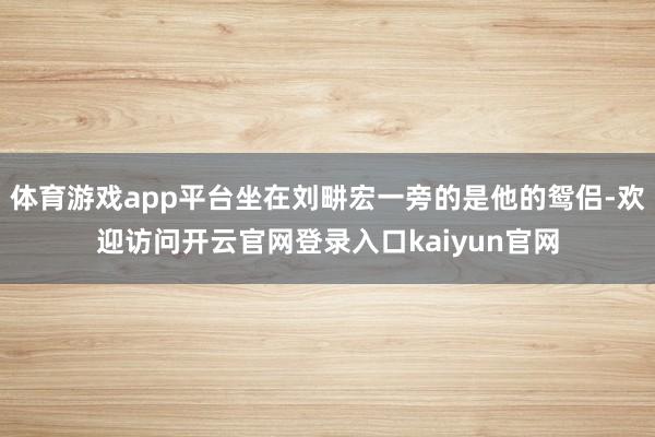 体育游戏app平台坐在刘畊宏一旁的是他的鸳侣-欢迎访问开云官网登录入口kaiyun官网