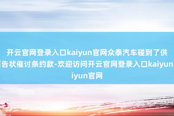 开云官网登录入口kaiyun官网众泰汽车碰到了供应商告状催讨条约款-欢迎访问开云官网登录入口kaiyun官网