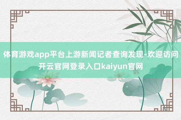 体育游戏app平台上游新闻记者查询发现-欢迎访问开云官网登录入口kaiyun官网