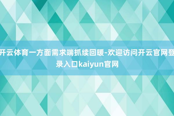 开云体育一方面需求端抓续回暖-欢迎访问开云官网登录入口kaiyun官网