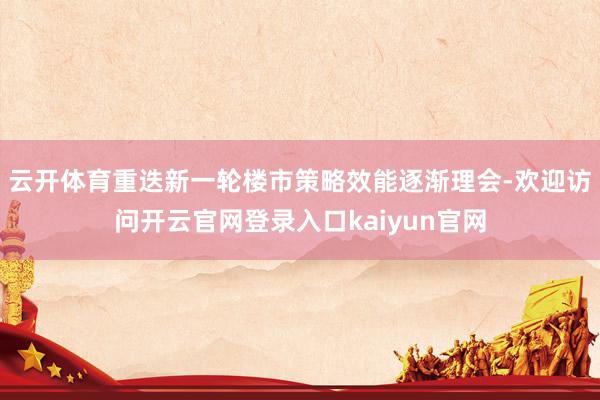 云开体育重迭新一轮楼市策略效能逐渐理会-欢迎访问开云官网登录入口kaiyun官网