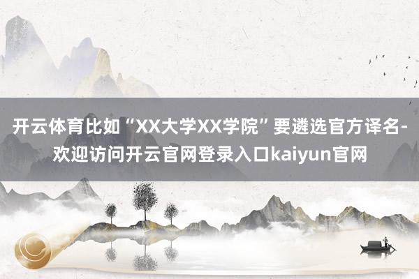 开云体育比如“XX大学XX学院”要遴选官方译名-欢迎访问开云官网登录入口kaiyun官网