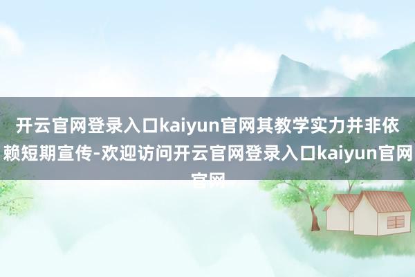 开云官网登录入口kaiyun官网其教学实力并非依赖短期宣传-欢迎访问开云官网登录入口kaiyun官网