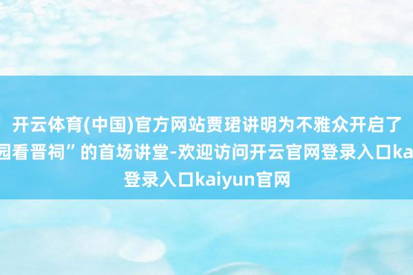 开云体育(中国)官方网站贾珺讲明为不雅众开启了“千年一园看晋祠”的首场讲堂-欢迎访问开云官网登录入口kaiyun官网