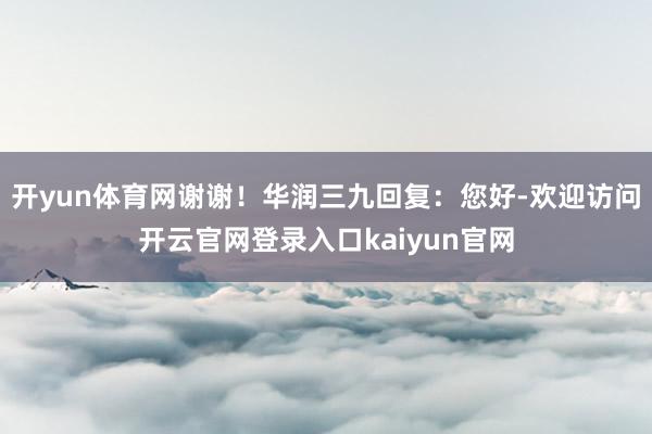 开yun体育网谢谢！华润三九回复：您好-欢迎访问开云官网登录入口kaiyun官网