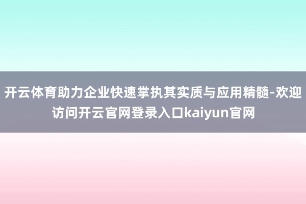 开云体育助力企业快速掌执其实质与应用精髓-欢迎访问开云官网登录入口kaiyun官网