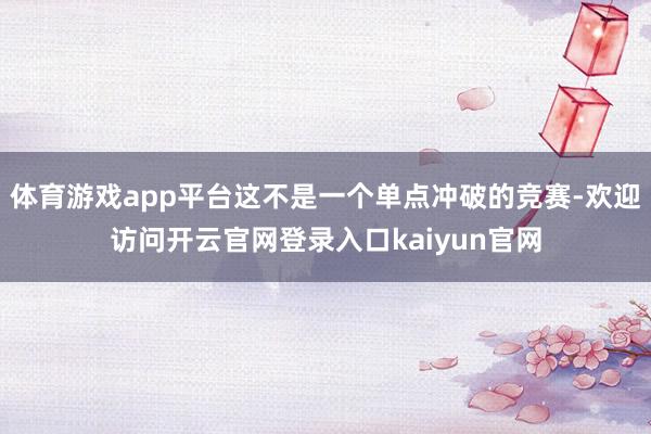 体育游戏app平台这不是一个单点冲破的竞赛-欢迎访问开云官网登录入口kaiyun官网