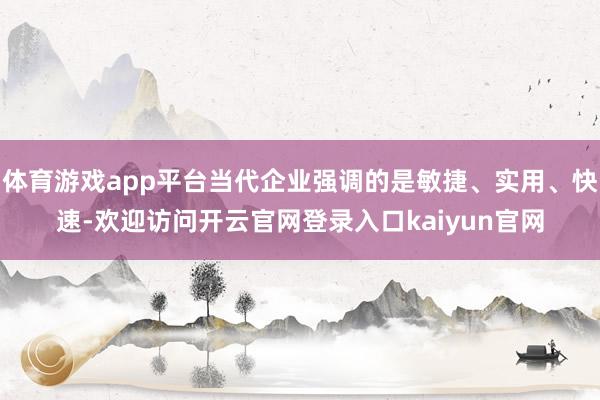 体育游戏app平台当代企业强调的是敏捷、实用、快速-欢迎访问开云官网登录入口kaiyun官网