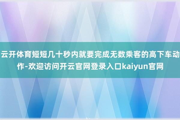 云开体育短短几十秒内就要完成无数乘客的高下车动作-欢迎访问开云官网登录入口kaiyun官网