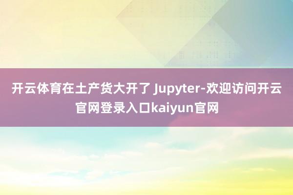 开云体育在土产货大开了 Jupyter-欢迎访问开云官网登录入口kaiyun官网