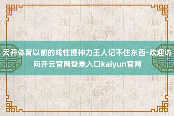 云开体育以前的线性提神力王人记不住东西-欢迎访问开云官网登录入口kaiyun官网